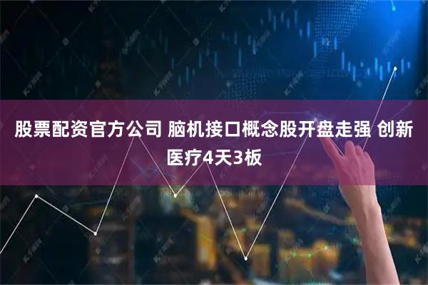 股票配资官方公司 脑机接口概念股开盘走强 创新医疗4天3板
