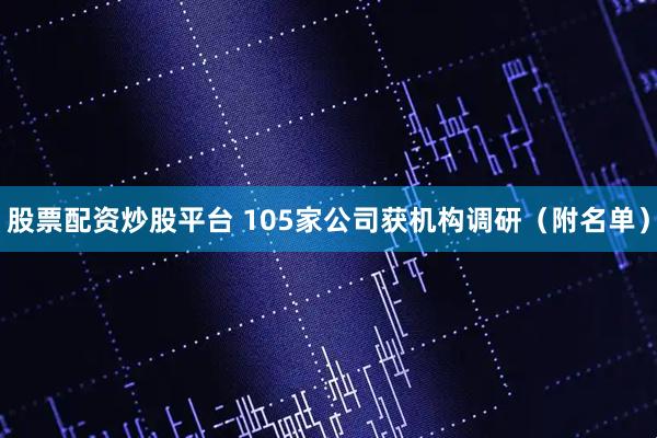 股票配资炒股平台 105家公司获机构调研（附名单）