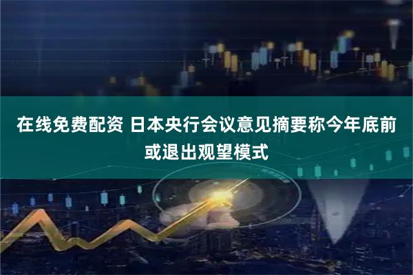 在线免费配资 日本央行会议意见摘要称今年底前或退出观望模式