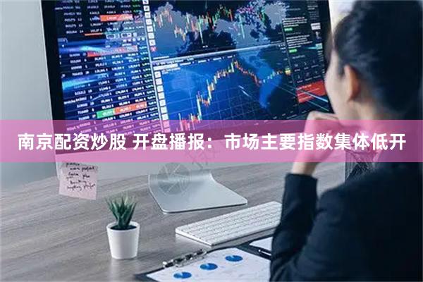 南京配资炒股 开盘播报：市场主要指数集体低开