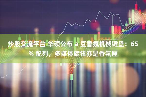 炒股交流平台 华硕公布 a 豆香氛机械键盘：65% 配列，多媒体旋钮亦是香氛匣