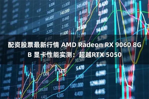 配资股票最新行情 AMD Radeon RX 9060 8GB 显卡性能实测：超越RTX 5050