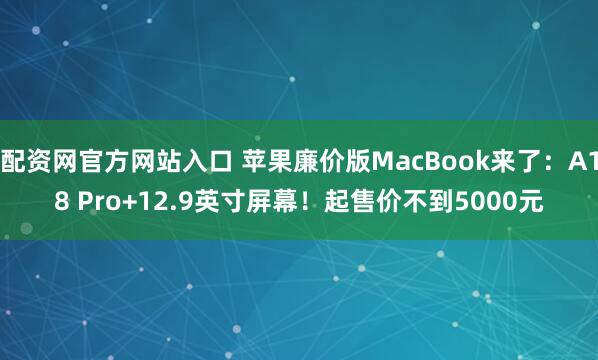 配资网官方网站入口 苹果廉价版MacBook来了：A18 Pro+12.9英寸屏幕！起售价不到5000元
