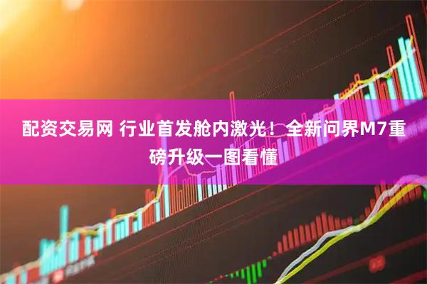 配资交易网 行业首发舱内激光！全新问界M7重磅升级一图看懂