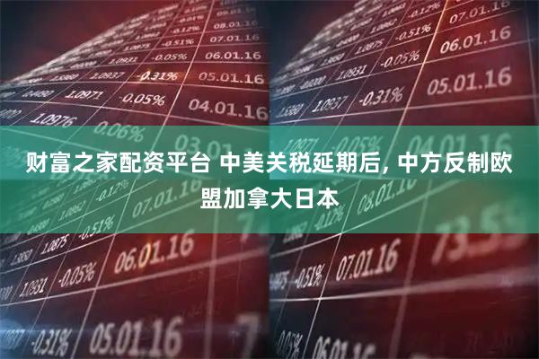 财富之家配资平台 中美关税延期后, 中方反制欧盟加拿大日本