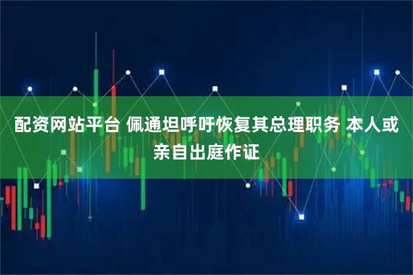 配资网站平台 佩通坦呼吁恢复其总理职务 本人或亲自出庭作证