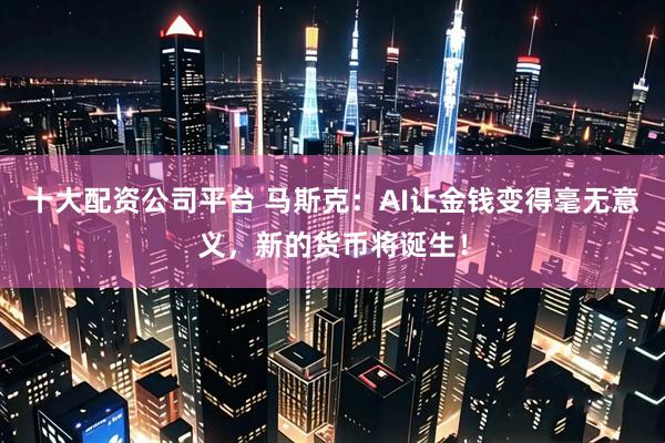 十大配资公司平台 马斯克：AI让金钱变得毫无意义，新的货币将诞生！