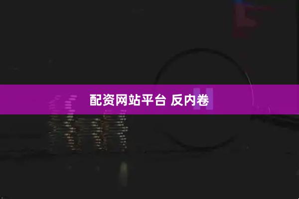 配资网站平台 反内卷