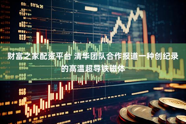 财富之家配资平台 清华团队合作报道一种创纪录的高温超导铁磁体