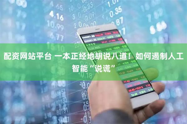 配资网站平台 一本正经地胡说八道！如何遏制人工智能“说谎”