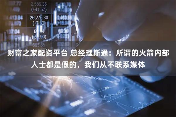 财富之家配资平台 总经理斯通：所谓的火箭内部人士都是假的，我们从不联系媒体