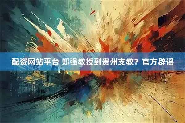 配资网站平台 郑强教授到贵州支教？官方辟谣
