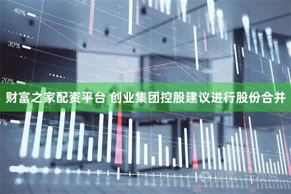 财富之家配资平台 创业集团控股建议进行股份合并