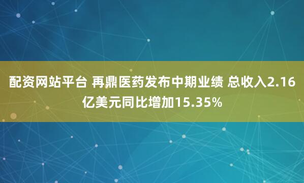 配资网站平台 再鼎医药发布中期业绩 总收入2.16亿美元同比增加15.35%