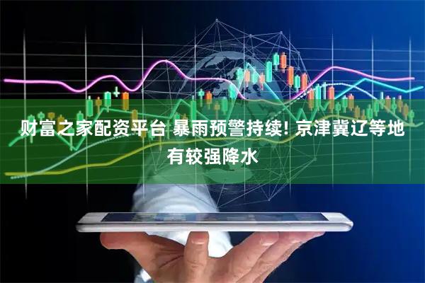 财富之家配资平台 暴雨预警持续! 京津冀辽等地有较强降水