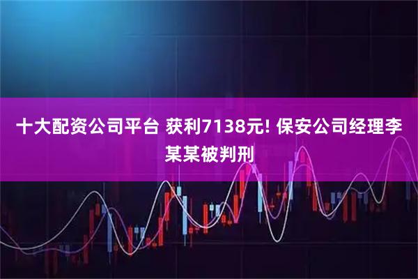 十大配资公司平台 获利7138元! 保安公司经理李某某被判刑