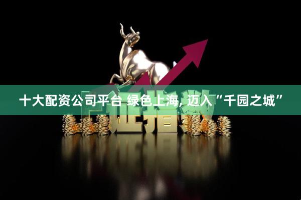 十大配资公司平台 绿色上海, 迈入“千园之城”
