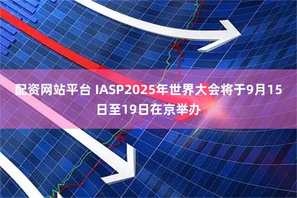 配资网站平台 IASP2025年世界大会将于9月15日至19日在京举办