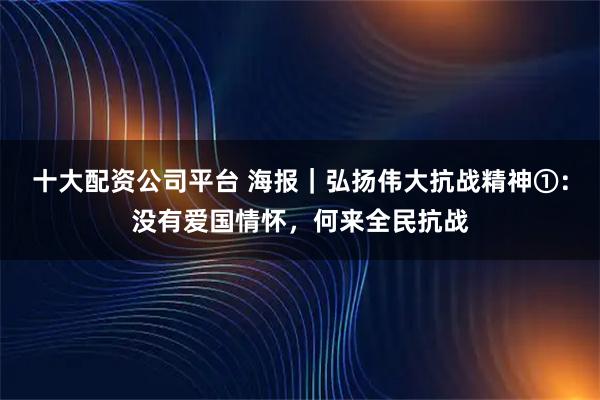 十大配资公司平台 海报｜弘扬伟大抗战精神①：没有爱国情怀，何来全民抗战