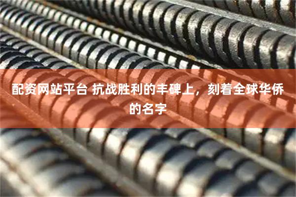 配资网站平台 抗战胜利的丰碑上，刻着全球华侨的名字