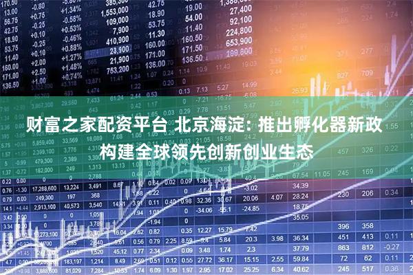 财富之家配资平台 北京海淀: 推出孵化器新政 构建全球领先创新创业生态