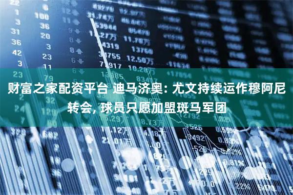 财富之家配资平台 迪马济奥: 尤文持续运作穆阿尼转会, 球员只愿加盟斑马军团
