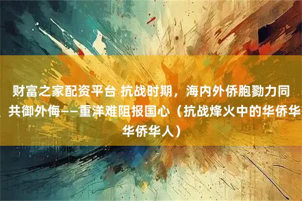 财富之家配资平台 抗战时期，海内外侨胞勠力同心、共御外侮——重洋难阻报国心（抗战烽火中的华侨华人）