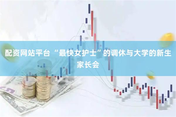 配资网站平台 “最快女护士”的调休与大学的新生家长会