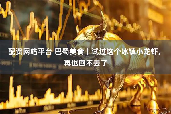 配资网站平台 巴蜀美食丨试过这个冰镇小龙虾, 再也回不去了