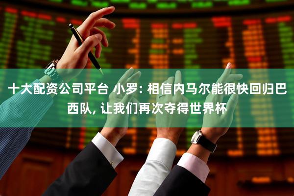 十大配资公司平台 小罗: 相信内马尔能很快回归巴西队, 让我们再次夺得世界杯