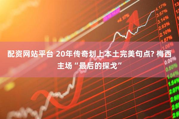 配资网站平台 20年传奇划上本土完美句点? 梅西主场“最后的探戈”