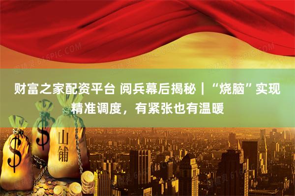 财富之家配资平台 阅兵幕后揭秘｜“烧脑”实现精准调度，有紧张也有温暖