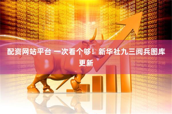 配资网站平台 一次看个够！新华社九三阅兵图库更新