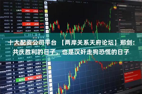十大配资公司平台 【两岸关系天府论坛】郑剑：共庆胜利的日子，也是汉奸走狗恐慌的日子