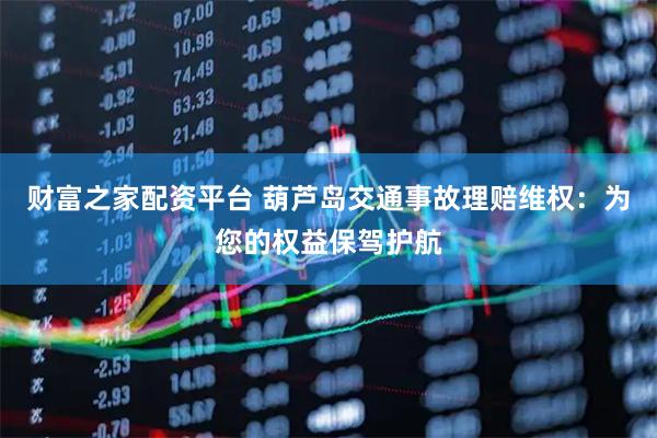 财富之家配资平台 葫芦岛交通事故理赔维权：为您的权益保驾护航