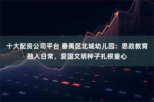 十大配资公司平台 番禺区北城幼儿园：思政教育融入日常，爱国文明种子扎根童心