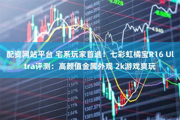 配资网站平台 宅系玩家首选！七彩虹橘宝R16 Ultra评测：高颜值金属外观 2k游戏爽玩