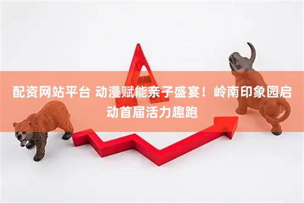 配资网站平台 动漫赋能亲子盛宴！岭南印象园启动首届活力趣跑
