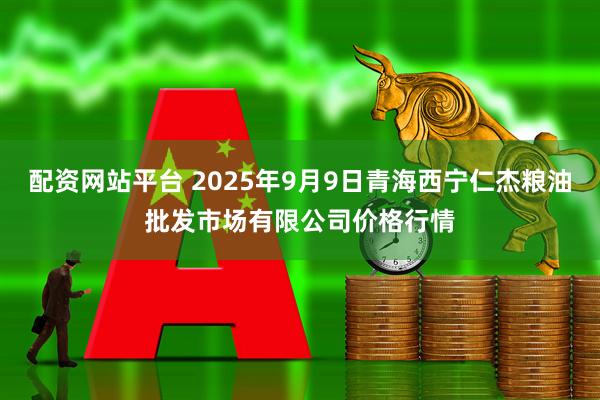 配资网站平台 2025年9月9日青海西宁仁杰粮油批发市场有限公司价格行情