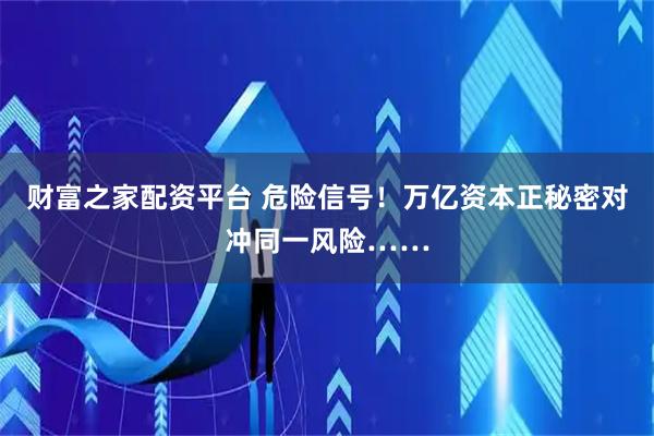 财富之家配资平台 危险信号！万亿资本正秘密对冲同一风险……