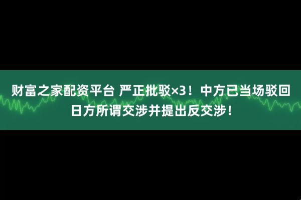 财富之家配资平台 严正批驳×3！中方已当场驳回日方所谓交涉并提出反交涉！