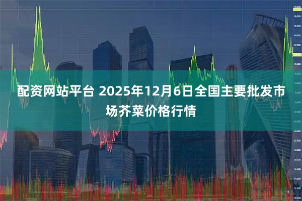 配资网站平台 2025年12月6日全国主要批发市场芥菜价格行情