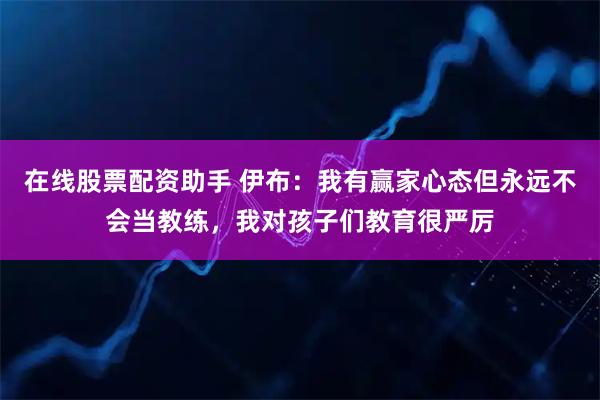 在线股票配资助手 伊布：我有赢家心态但永远不会当教练，我对孩子们教育很严厉
