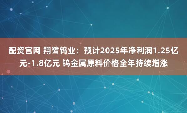 配资官网 翔鹭钨业：预计2025年净利润1.25亿元-1.8亿元 钨金属原料价格全年持续增涨
