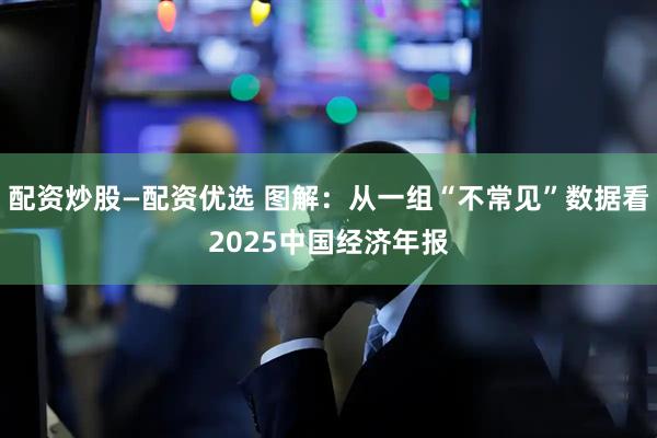 配资炒股—配资优选 图解：从一组“不常见”数据看2025中国经济年报