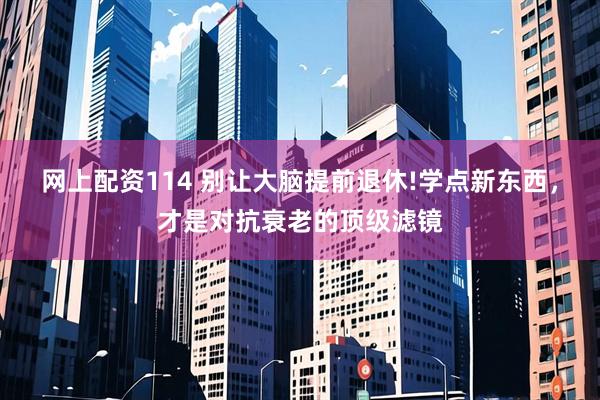 网上配资114 别让大脑提前退休!学点新东西，才是对抗衰老的顶级滤镜