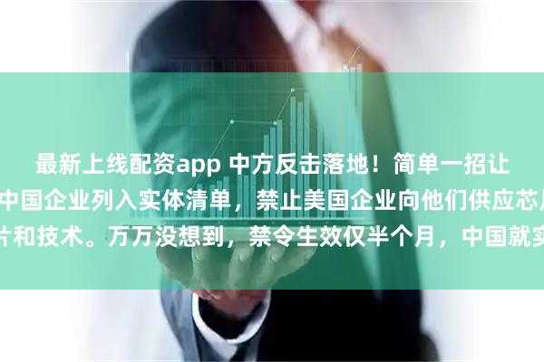 最新上线配资app 中方反击落地！简单一招让美国猝不及防！美国将中国企业列入实体清单，禁止美国企业向他们供应芯片和技术。万万没想到，禁令生效仅半个月，中国就实现了芯片技术的重大突破