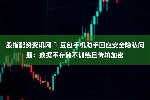 股指配资资讯网 ​豆包手机助手回应安全隐私问题：数据不存储不训练且传输加密