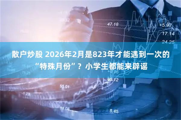 散户炒股 2026年2月是823年才能遇到一次的“特殊月份”？小学生都能来辟谣