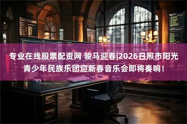 专业在线股票配资网 骏马迎春|2026日照市阳光青少年民族乐团迎新春音乐会即将奏响！